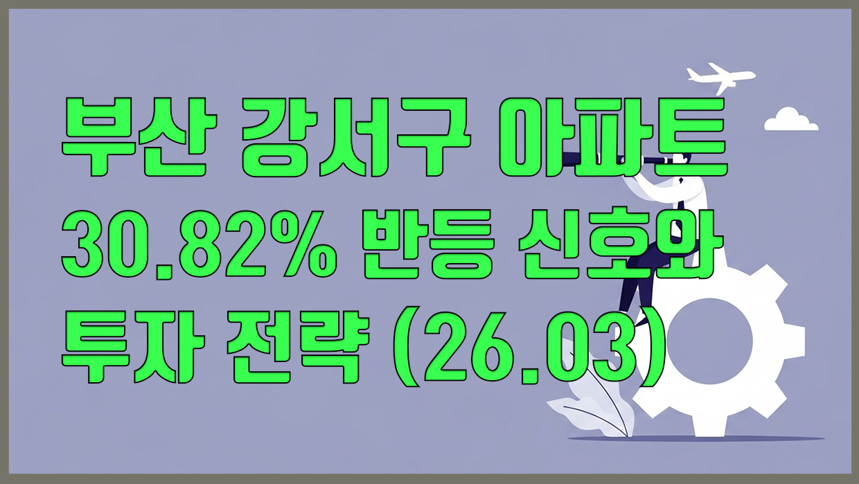 부산 강서구 아파트, 30.82% 반등 신호와 투자 전략 (26.03)