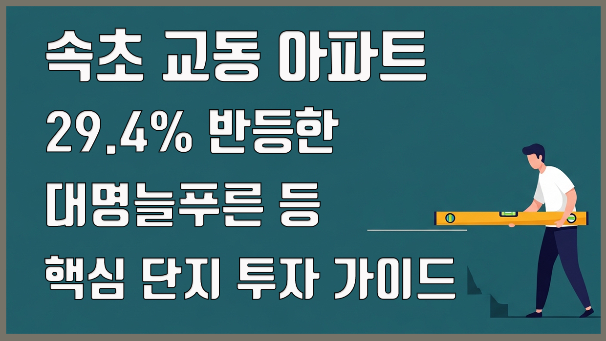 속초 교동 아파트, 29.4% 반등한 대명늘푸른 등 핵심 단지 투자 가이드