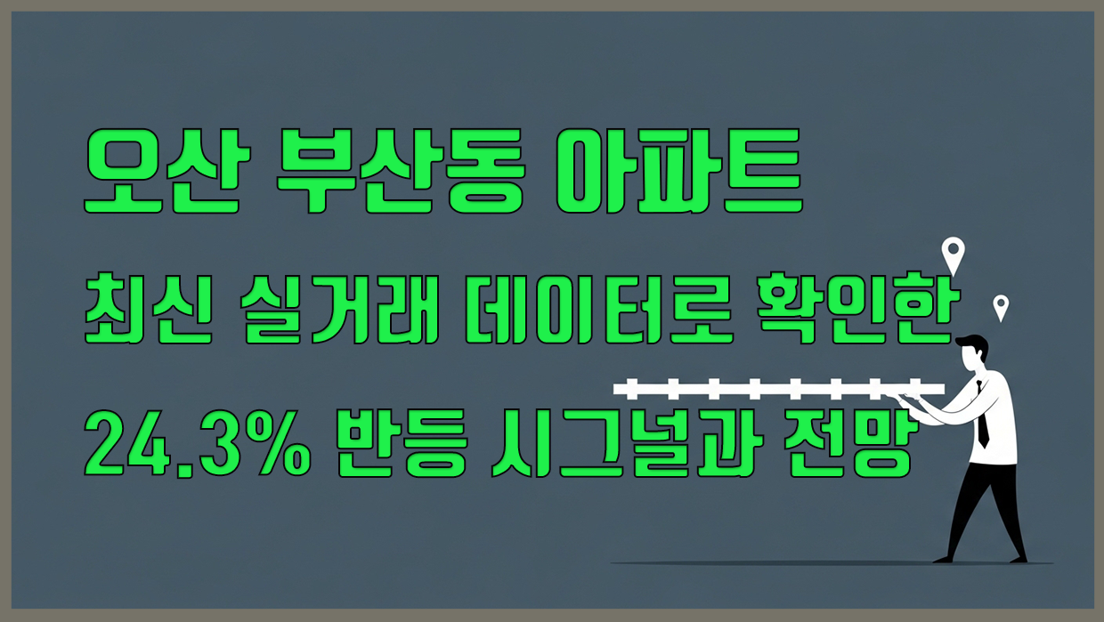 오산 부산동 아파트, 최신 실거래 데이터로 확인한 24.3% 반등 시그널과 전망