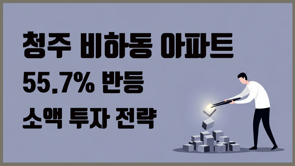 청주 비하동 아파트, 55.7% 반등 소액 투자 전략