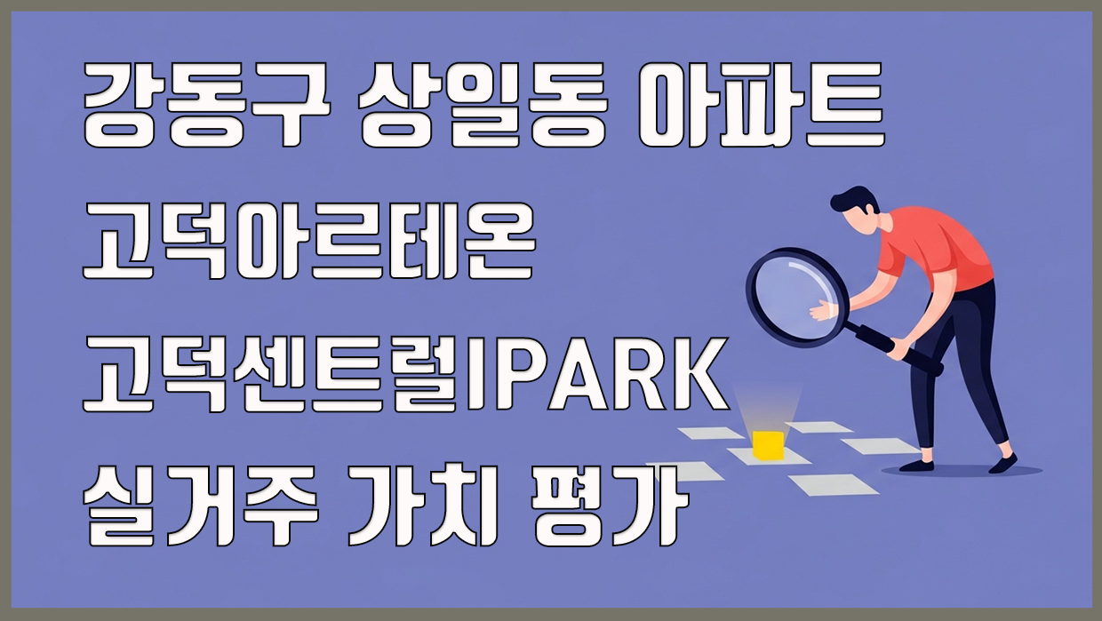 강동구 상일동 아파트, 고덕아르테온 vs 고덕센트럴IPARK 실거주 가치 평가